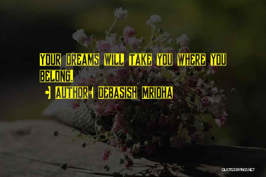 Debasish Mridha Quotes: Your Dreams Will Take You Where You Belong.