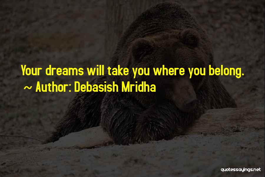 Debasish Mridha Quotes: Your Dreams Will Take You Where You Belong.