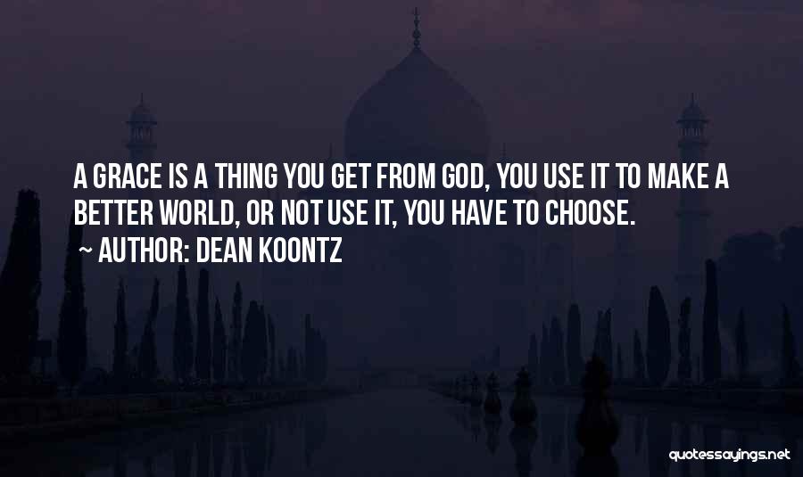 Dean Koontz Quotes: A Grace Is A Thing You Get From God, You Use It To Make A Better World, Or Not Use