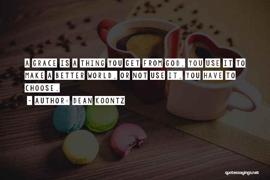 Dean Koontz Quotes: A Grace Is A Thing You Get From God, You Use It To Make A Better World, Or Not Use