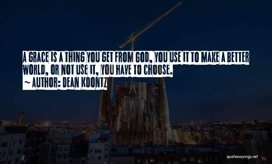 Dean Koontz Quotes: A Grace Is A Thing You Get From God, You Use It To Make A Better World, Or Not Use