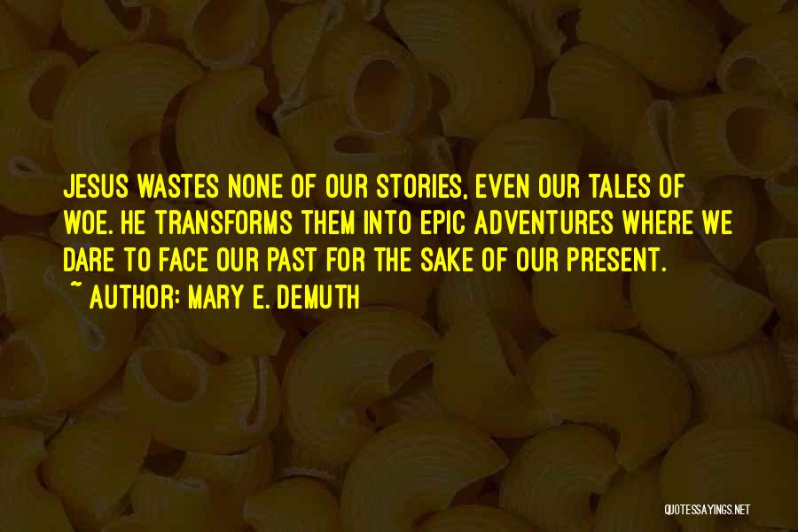 Mary E. DeMuth Quotes: Jesus Wastes None Of Our Stories, Even Our Tales Of Woe. He Transforms Them Into Epic Adventures Where We Dare