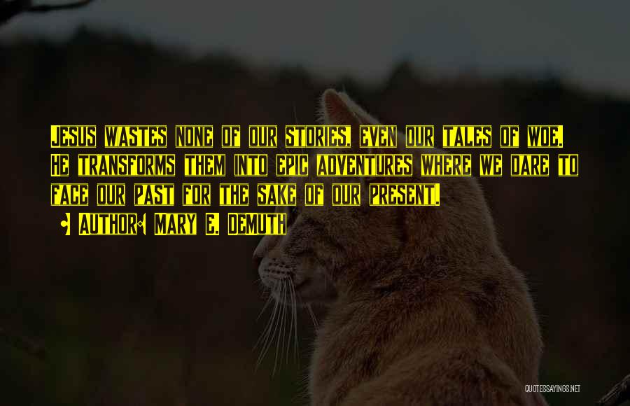 Mary E. DeMuth Quotes: Jesus Wastes None Of Our Stories, Even Our Tales Of Woe. He Transforms Them Into Epic Adventures Where We Dare