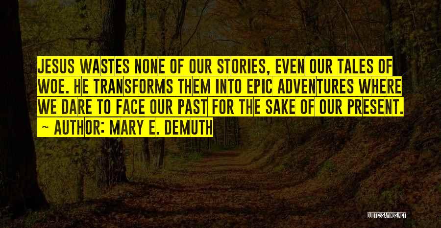 Mary E. DeMuth Quotes: Jesus Wastes None Of Our Stories, Even Our Tales Of Woe. He Transforms Them Into Epic Adventures Where We Dare