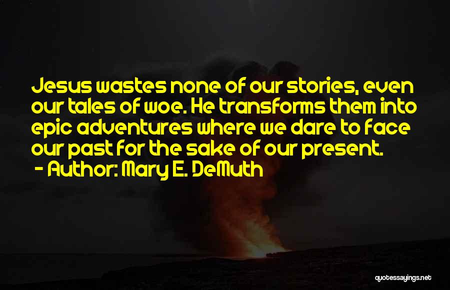 Mary E. DeMuth Quotes: Jesus Wastes None Of Our Stories, Even Our Tales Of Woe. He Transforms Them Into Epic Adventures Where We Dare