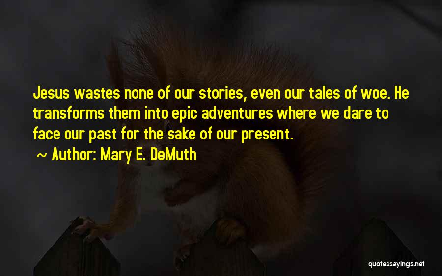 Mary E. DeMuth Quotes: Jesus Wastes None Of Our Stories, Even Our Tales Of Woe. He Transforms Them Into Epic Adventures Where We Dare