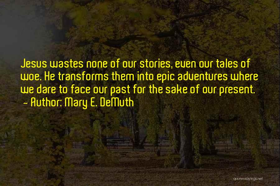 Mary E. DeMuth Quotes: Jesus Wastes None Of Our Stories, Even Our Tales Of Woe. He Transforms Them Into Epic Adventures Where We Dare