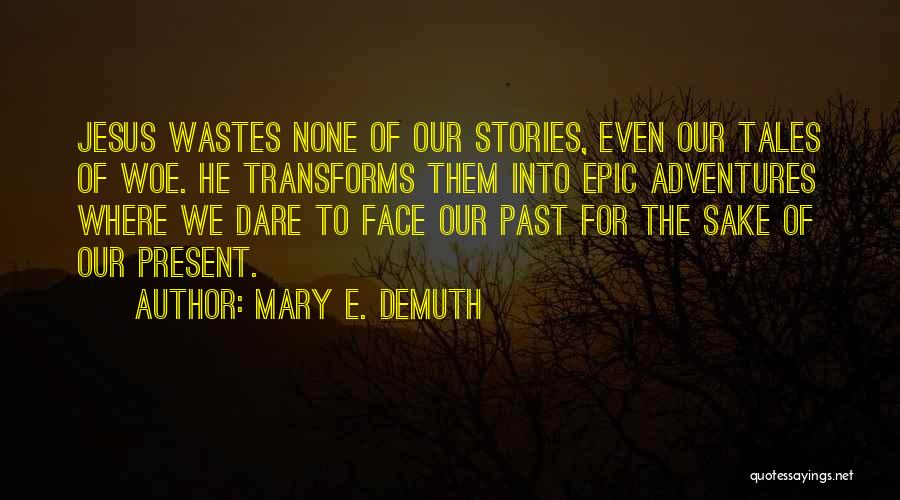 Mary E. DeMuth Quotes: Jesus Wastes None Of Our Stories, Even Our Tales Of Woe. He Transforms Them Into Epic Adventures Where We Dare