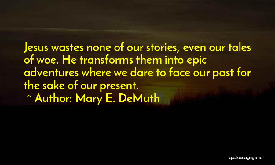 Mary E. DeMuth Quotes: Jesus Wastes None Of Our Stories, Even Our Tales Of Woe. He Transforms Them Into Epic Adventures Where We Dare