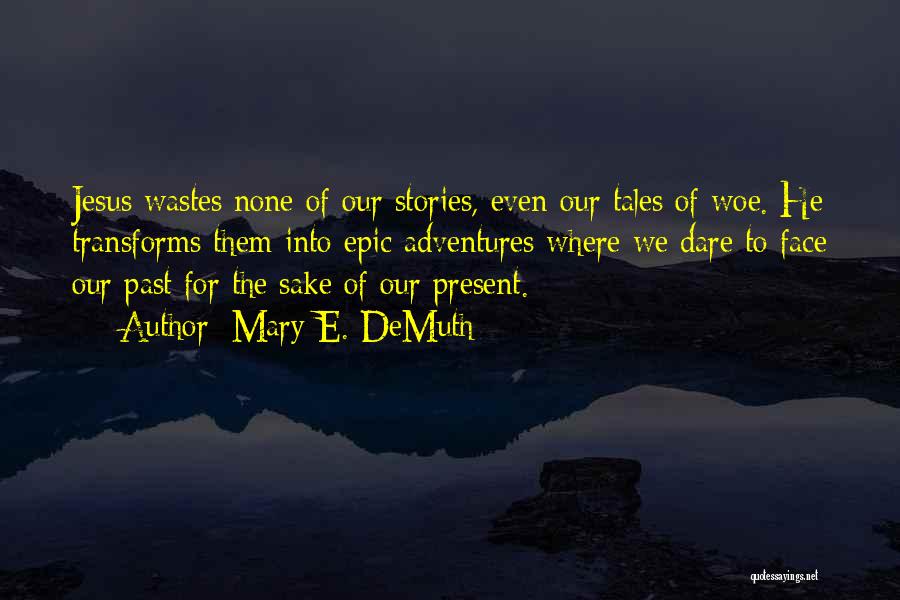 Mary E. DeMuth Quotes: Jesus Wastes None Of Our Stories, Even Our Tales Of Woe. He Transforms Them Into Epic Adventures Where We Dare