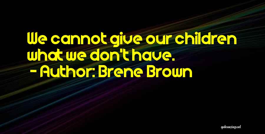 Brene Brown Quotes: We Cannot Give Our Children What We Don't Have.