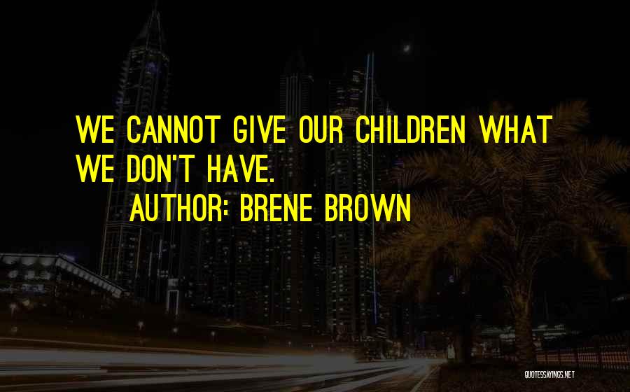 Brene Brown Quotes: We Cannot Give Our Children What We Don't Have.