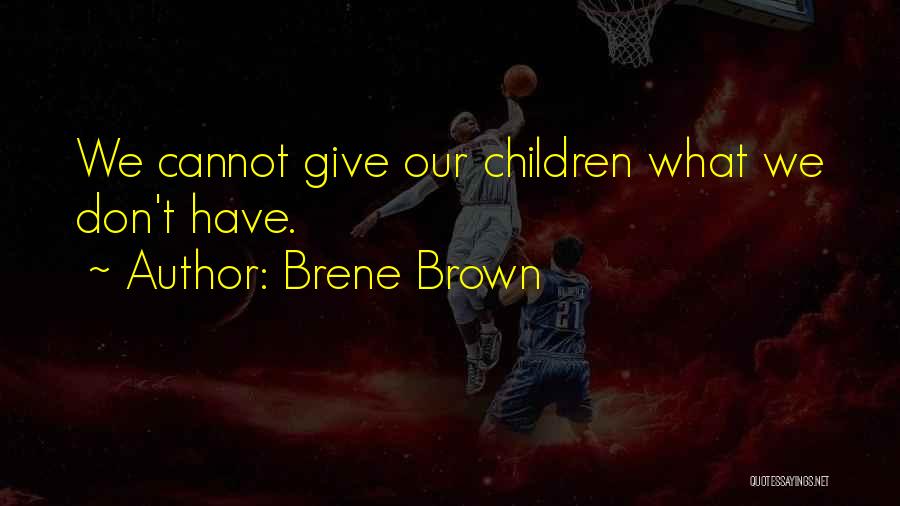 Brene Brown Quotes: We Cannot Give Our Children What We Don't Have.