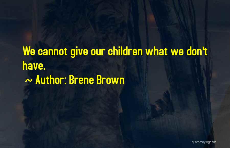 Brene Brown Quotes: We Cannot Give Our Children What We Don't Have.