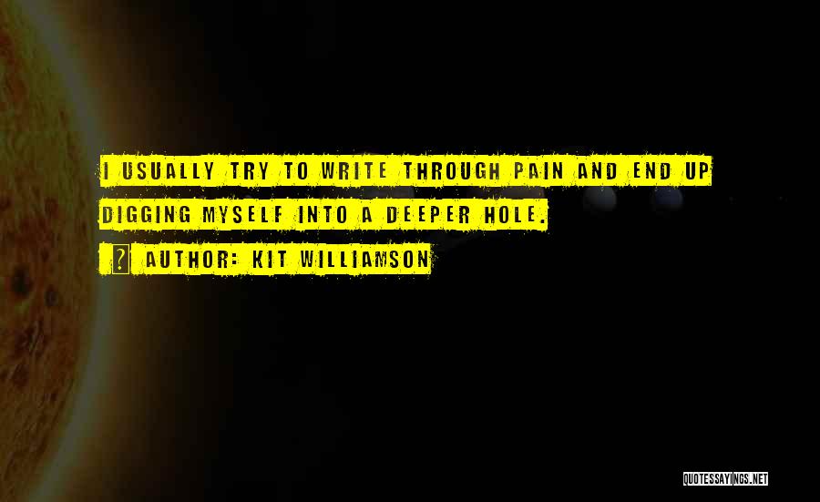 Kit Williamson Quotes: I Usually Try To Write Through Pain And End Up Digging Myself Into A Deeper Hole.