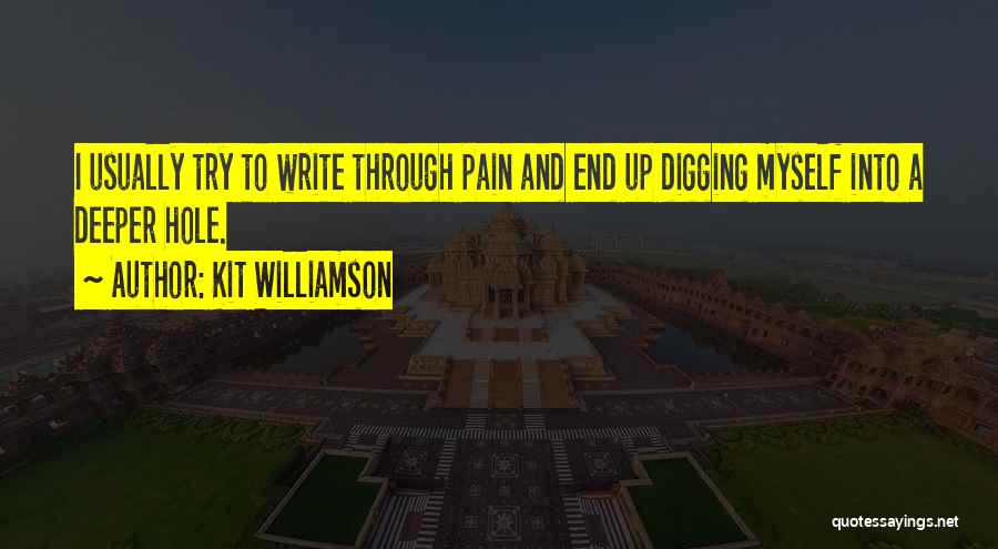 Kit Williamson Quotes: I Usually Try To Write Through Pain And End Up Digging Myself Into A Deeper Hole.