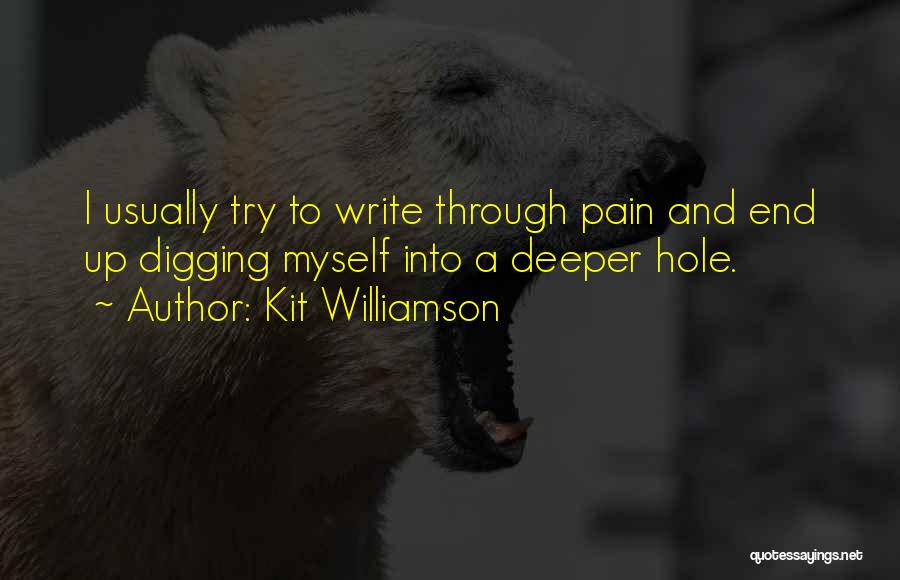 Kit Williamson Quotes: I Usually Try To Write Through Pain And End Up Digging Myself Into A Deeper Hole.