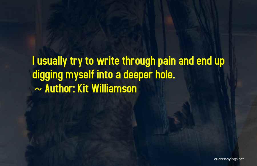 Kit Williamson Quotes: I Usually Try To Write Through Pain And End Up Digging Myself Into A Deeper Hole.