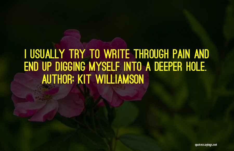 Kit Williamson Quotes: I Usually Try To Write Through Pain And End Up Digging Myself Into A Deeper Hole.