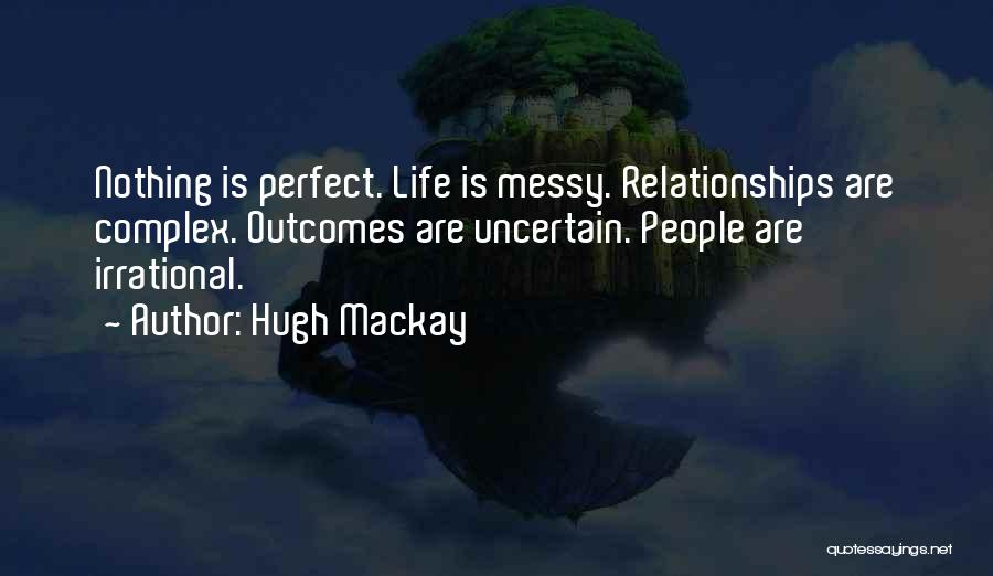 Hugh Mackay Quotes: Nothing Is Perfect. Life Is Messy. Relationships Are Complex. Outcomes Are Uncertain. People Are Irrational.