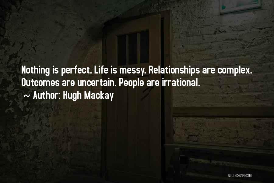 Hugh Mackay Quotes: Nothing Is Perfect. Life Is Messy. Relationships Are Complex. Outcomes Are Uncertain. People Are Irrational.