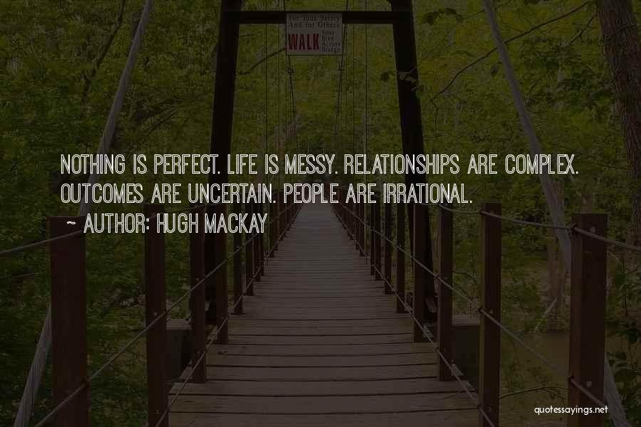 Hugh Mackay Quotes: Nothing Is Perfect. Life Is Messy. Relationships Are Complex. Outcomes Are Uncertain. People Are Irrational.