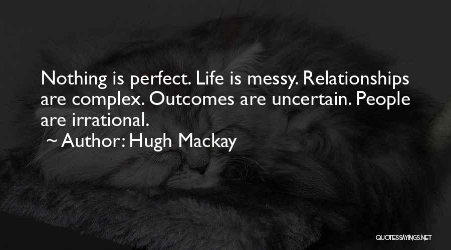 Hugh Mackay Quotes: Nothing Is Perfect. Life Is Messy. Relationships Are Complex. Outcomes Are Uncertain. People Are Irrational.