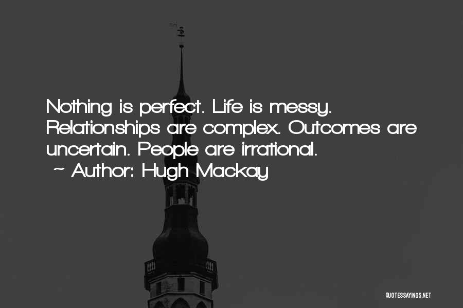 Hugh Mackay Quotes: Nothing Is Perfect. Life Is Messy. Relationships Are Complex. Outcomes Are Uncertain. People Are Irrational.