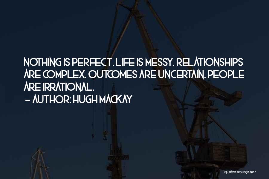 Hugh Mackay Quotes: Nothing Is Perfect. Life Is Messy. Relationships Are Complex. Outcomes Are Uncertain. People Are Irrational.