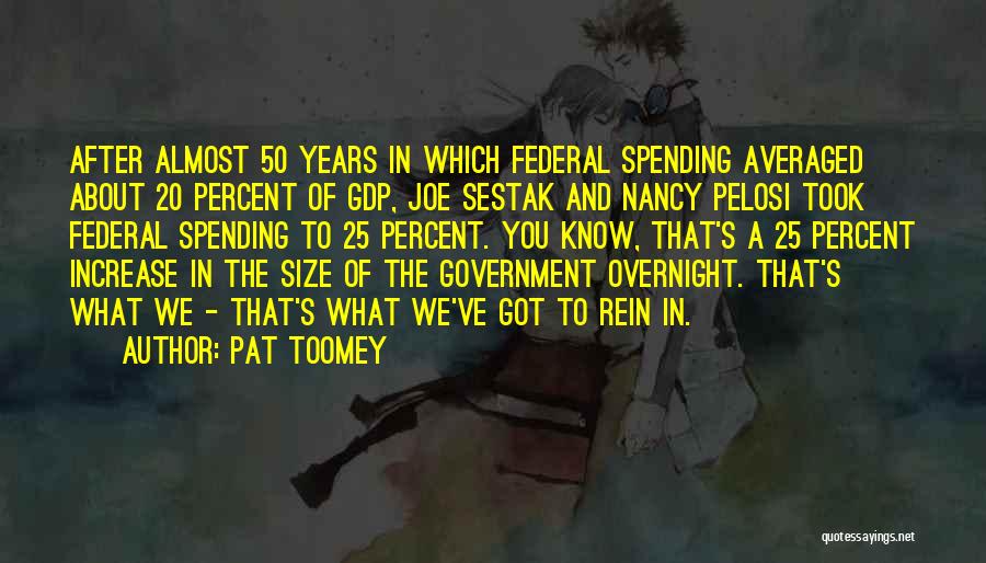 Pat Toomey Quotes: After Almost 50 Years In Which Federal Spending Averaged About 20 Percent Of Gdp, Joe Sestak And Nancy Pelosi Took