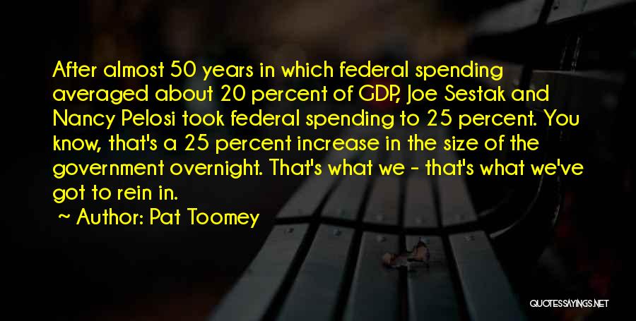 Pat Toomey Quotes: After Almost 50 Years In Which Federal Spending Averaged About 20 Percent Of Gdp, Joe Sestak And Nancy Pelosi Took