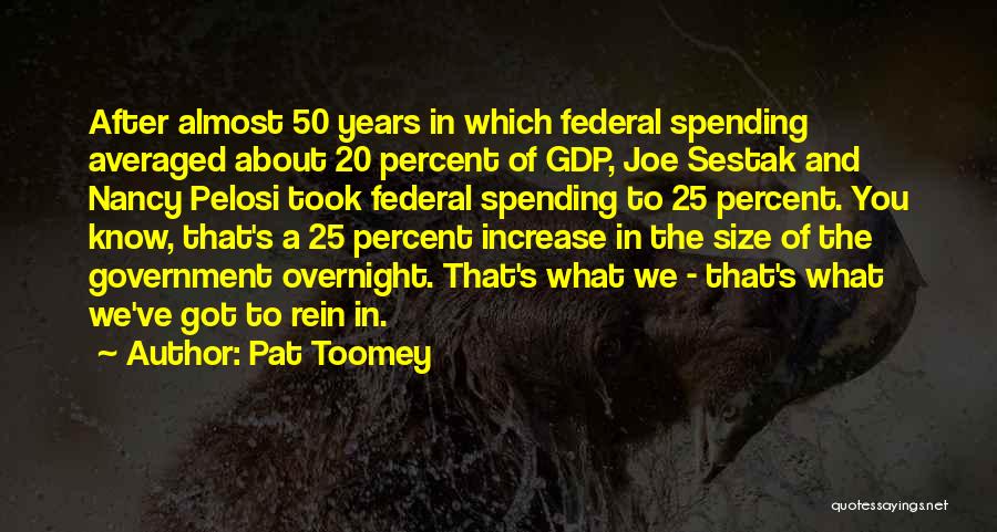 Pat Toomey Quotes: After Almost 50 Years In Which Federal Spending Averaged About 20 Percent Of Gdp, Joe Sestak And Nancy Pelosi Took