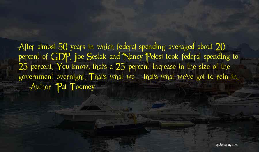 Pat Toomey Quotes: After Almost 50 Years In Which Federal Spending Averaged About 20 Percent Of Gdp, Joe Sestak And Nancy Pelosi Took