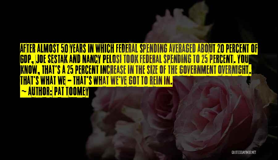 Pat Toomey Quotes: After Almost 50 Years In Which Federal Spending Averaged About 20 Percent Of Gdp, Joe Sestak And Nancy Pelosi Took