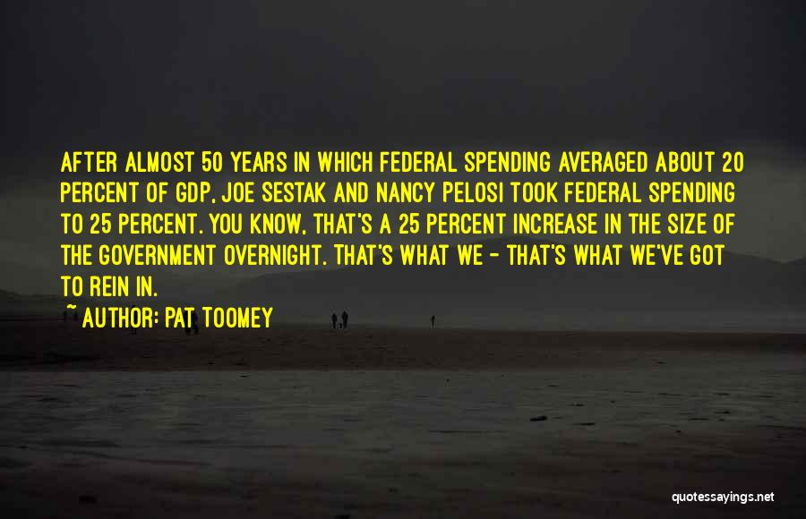 Pat Toomey Quotes: After Almost 50 Years In Which Federal Spending Averaged About 20 Percent Of Gdp, Joe Sestak And Nancy Pelosi Took