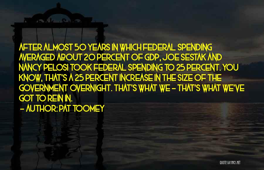Pat Toomey Quotes: After Almost 50 Years In Which Federal Spending Averaged About 20 Percent Of Gdp, Joe Sestak And Nancy Pelosi Took