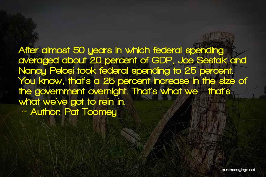 Pat Toomey Quotes: After Almost 50 Years In Which Federal Spending Averaged About 20 Percent Of Gdp, Joe Sestak And Nancy Pelosi Took