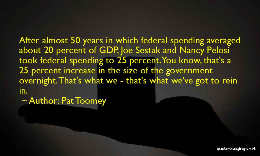 Pat Toomey Quotes: After Almost 50 Years In Which Federal Spending Averaged About 20 Percent Of Gdp, Joe Sestak And Nancy Pelosi Took