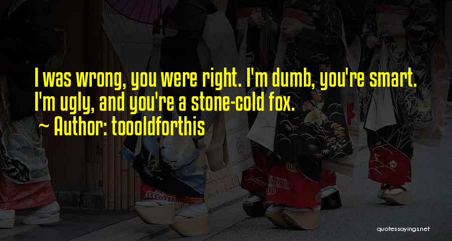 Toooldforthis Quotes: I Was Wrong, You Were Right. I'm Dumb, You're Smart. I'm Ugly, And You're A Stone-cold Fox.