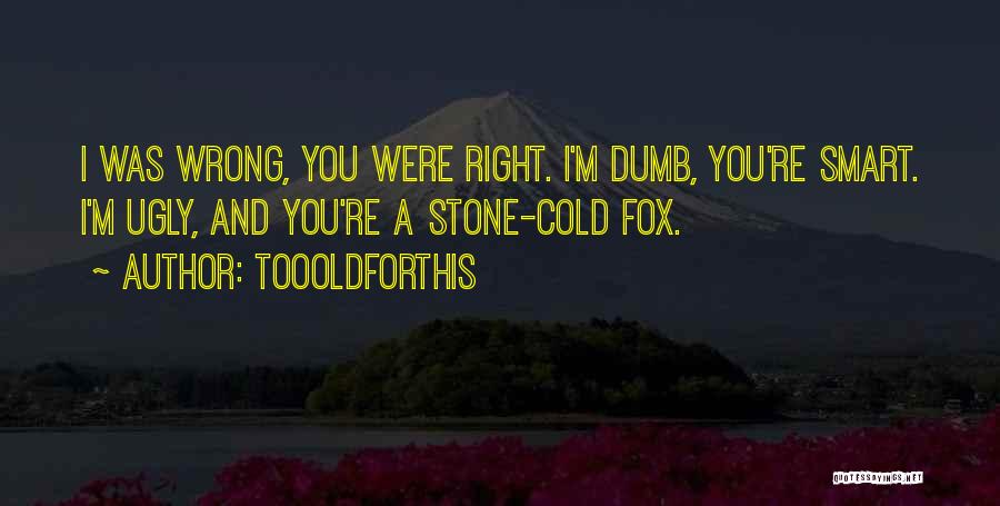 Toooldforthis Quotes: I Was Wrong, You Were Right. I'm Dumb, You're Smart. I'm Ugly, And You're A Stone-cold Fox.