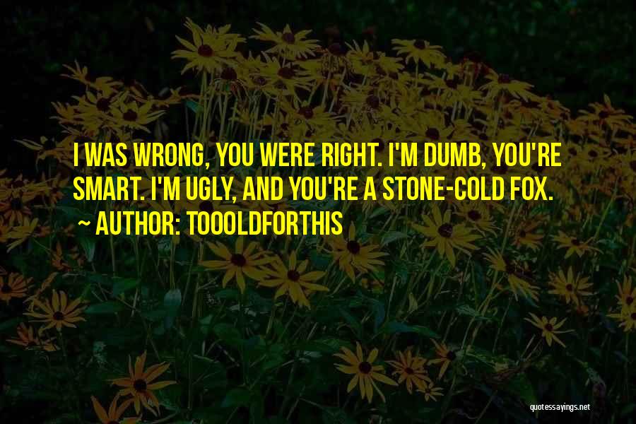 Toooldforthis Quotes: I Was Wrong, You Were Right. I'm Dumb, You're Smart. I'm Ugly, And You're A Stone-cold Fox.