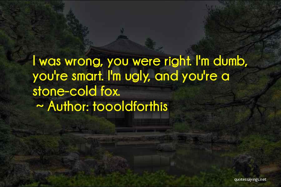 Toooldforthis Quotes: I Was Wrong, You Were Right. I'm Dumb, You're Smart. I'm Ugly, And You're A Stone-cold Fox.