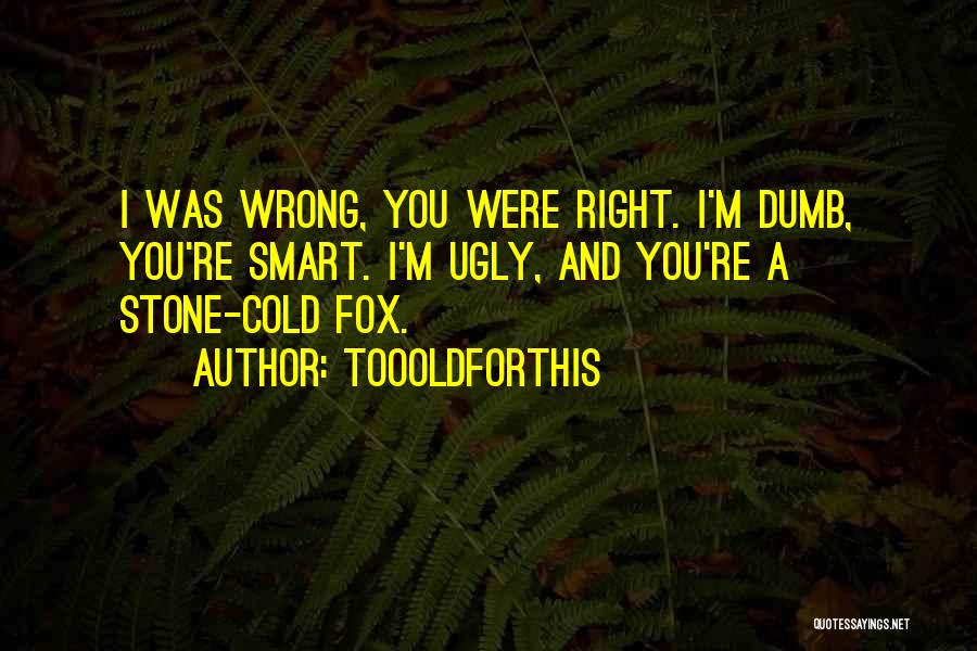 Toooldforthis Quotes: I Was Wrong, You Were Right. I'm Dumb, You're Smart. I'm Ugly, And You're A Stone-cold Fox.