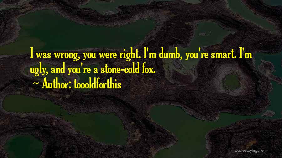Toooldforthis Quotes: I Was Wrong, You Were Right. I'm Dumb, You're Smart. I'm Ugly, And You're A Stone-cold Fox.