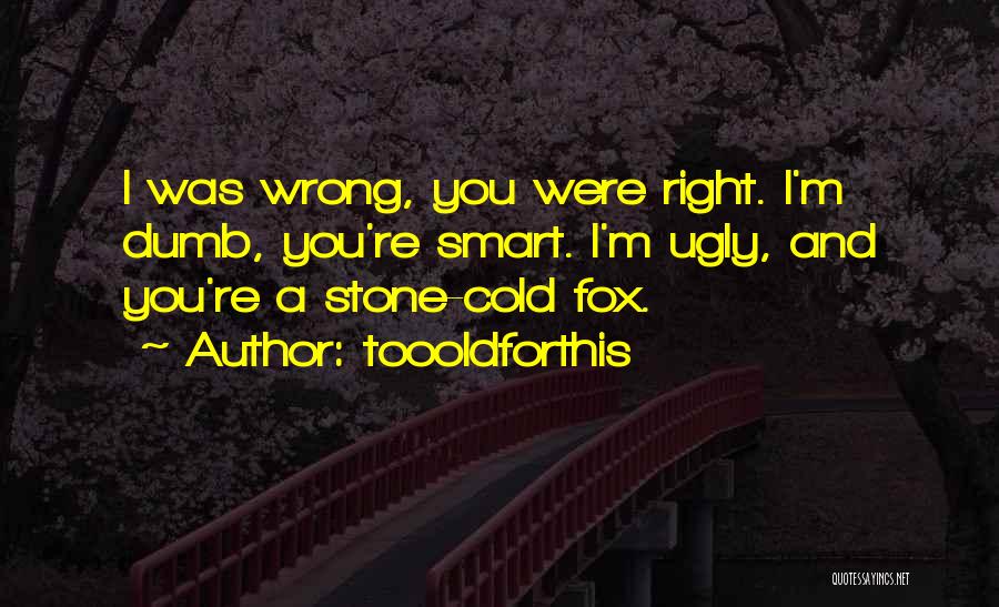Toooldforthis Quotes: I Was Wrong, You Were Right. I'm Dumb, You're Smart. I'm Ugly, And You're A Stone-cold Fox.