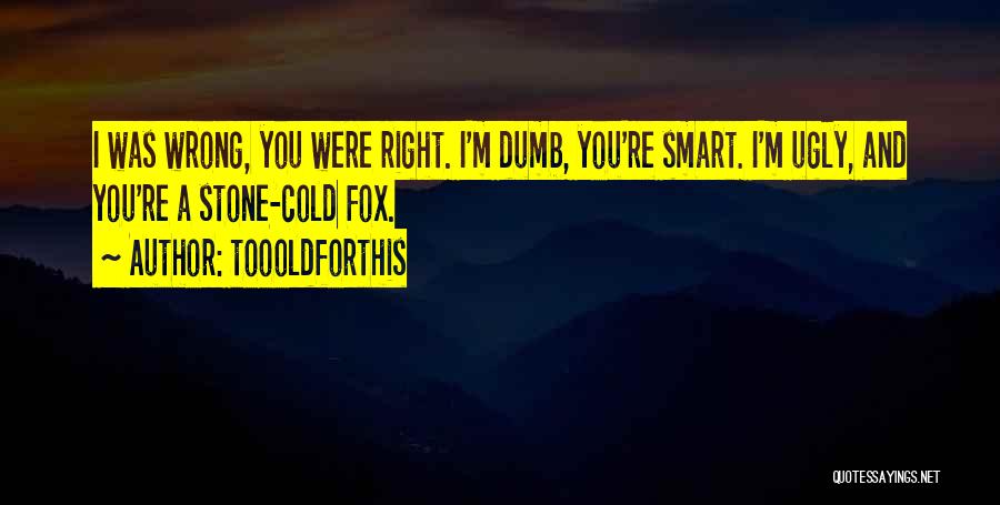 Toooldforthis Quotes: I Was Wrong, You Were Right. I'm Dumb, You're Smart. I'm Ugly, And You're A Stone-cold Fox.