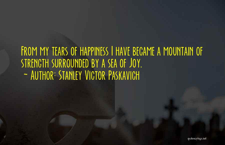 Stanley Victor Paskavich Quotes: From My Tears Of Happiness I Have Became A Mountain Of Strength Surrounded By A Sea Of Joy.