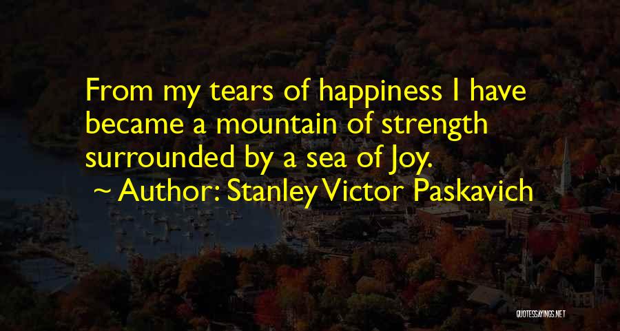 Stanley Victor Paskavich Quotes: From My Tears Of Happiness I Have Became A Mountain Of Strength Surrounded By A Sea Of Joy.