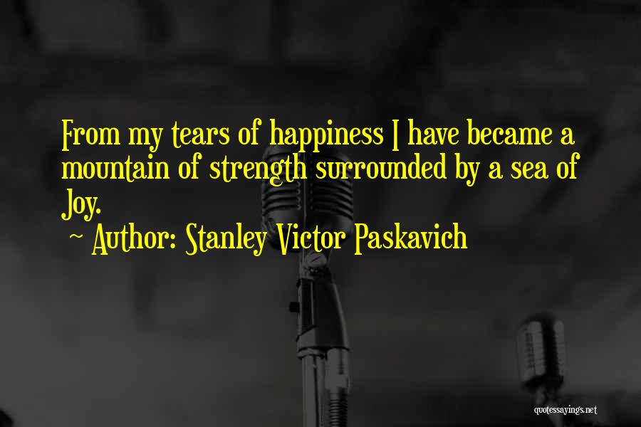 Stanley Victor Paskavich Quotes: From My Tears Of Happiness I Have Became A Mountain Of Strength Surrounded By A Sea Of Joy.