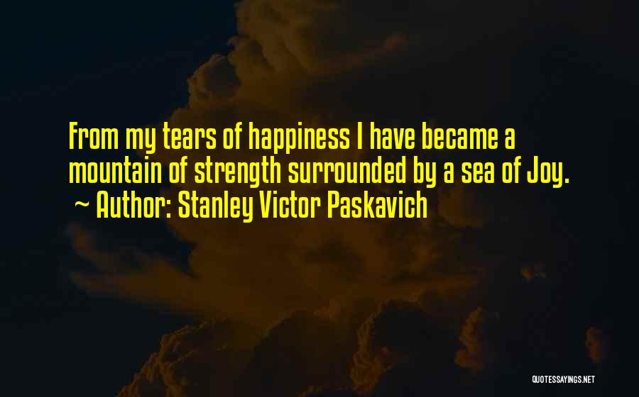 Stanley Victor Paskavich Quotes: From My Tears Of Happiness I Have Became A Mountain Of Strength Surrounded By A Sea Of Joy.